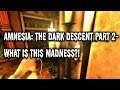 Amnesia: The Dark Descent Part 2- WHAT IS THIS MADNESS?!