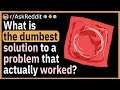 What is the dumbest solution to a problem that actually worked?