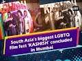 South Asia’s biggest LGBTQ film fest ‘KASHISH’ concluded in Mumbai