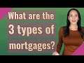 What are the 3 types of mortgages?