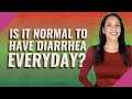 Is it normal to have diarrhea everyday?
