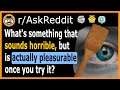 What's something that sounds horrible, but is actually pleasurable once you try it? - (r/AskReddit)