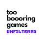 Too Boooring Games - Unfiltered