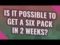 Is it possible to get a six pack in 2 weeks?
