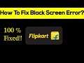 How to Fix Flipkart App Black Screen Error, Crashing Problem in Android & Ios 100% Solution