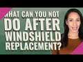 What can you not do after windshield replacement?