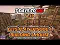7 Days to Die - Lets Play | Building a House | Ep 4