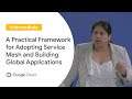 A Practical Framework for Adopting Service Mesh & Building Global Applications (Cloud Next ‘19 UK)