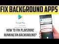 How to fix Playstore Running on background