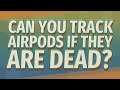 Can you track AirPods if they are dead?