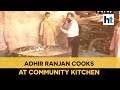 Watch: Adhir Ranjan Chowdhury helps in preparing food at community kitchen