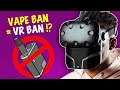 VAPE BAN also Bans VR product… WHAT?