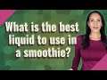 What is the best liquid to use in a smoothie?