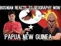 Bosnian reacts to Geography Now - PAPUA NEW GUINEA