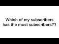 which of my subscribers has the most subscribers?