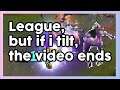 league of legends, but if i tilt, the video ends