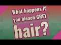 What happens if you bleach GREY hair?