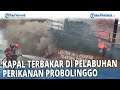 🔴 Detik-detik Kapal Terbakar di Pelabuhan Perikanan Probolinggo - Ini Kronologinya