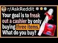 Your goal is to freak out a cashier by only buying three items. What do you buy? - (r/AskReddit)