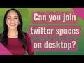 Can you join twitter spaces on desktop?