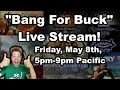 Bang For Buck Live Stream, Friday May 8th, 5pm-9pm Pacific