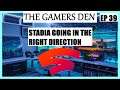 The Gamers Den EP 39 | Stadia Going In The Right Direction