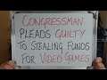 CONGRESSMAN Pleads GUILTY to Stealing Funds for VIDEO GAMES!!