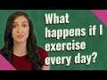 What happens if I exercise every day?