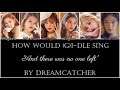 How would (G)I-DLE sing "And there was no one left" by Dreamcatcher