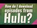 How do I download episodes from Hulu?