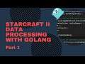 Golang StarCraft II Data Processing - Part 1 - Live Coding