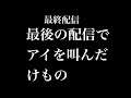 最終配信 最後の配信でアイを叫んだけもの