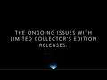 The ongoing issues with limited collector's edition releases.