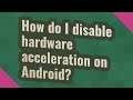 How do I disable hardware acceleration on Android?