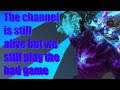 The channel is still alive but we still play the bad game league of legends