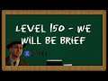Level 150 - We Will Be Brief