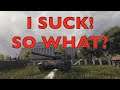 WOT - I Suck - So What! | World of Tanks