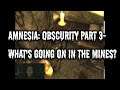 Amnesia: Obscurity Part 3- WHAT'S GOING ON IN THE MINES?