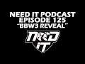 NEED IT PODCAST - EPISODE 125 - "BBW3 REVEAL"