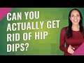Can you actually get rid of hip dips?
