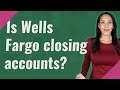 Is Wells Fargo closing accounts?