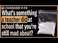 What's something a teacher did at school that you're still mad about?